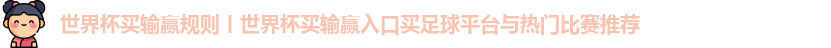 世界杯买输赢规则丨世界杯买输赢入口买足球平台与热门比赛推荐